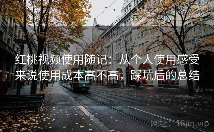 红桃视频使用随记:从个人使用感受来说使用成本高不高,踩坑后的总结 红桃视频使用随记:从个人使用感受来说使用成本高不高,踩坑后的总结