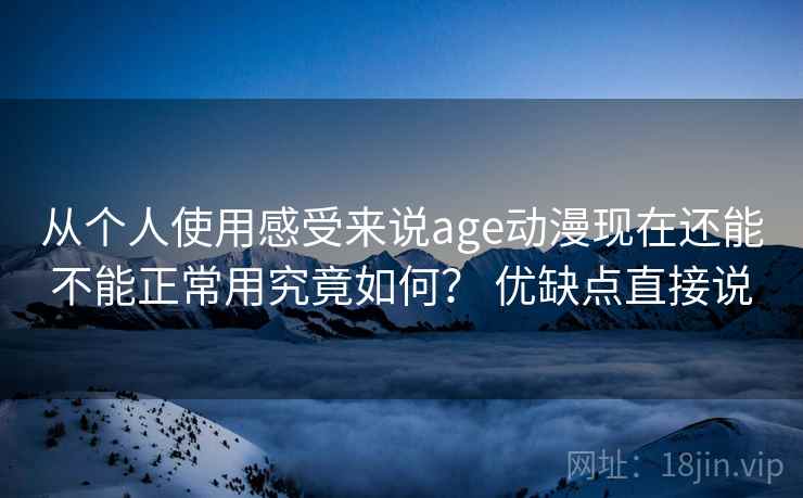从个人使用感受来说age动漫现在还能不能正常用究竟如何? 优缺点直接说 从个人使用感受来说age动漫现在还能不能正常用究竟如何? 优缺点直接说