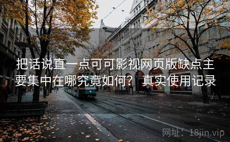 把话说直一点可可影视网页版缺点主要集中在哪究竟如何? 真实使用记录 把话说直一点可可影视网页版缺点主要集中在哪究竟如何? 真实使用记录