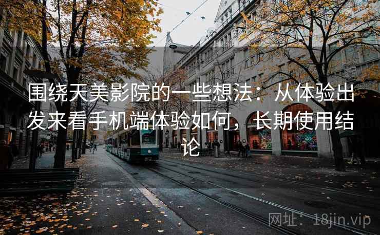 围绕天美影院的一些想法:从体验出发来看手机端体验如何,长期使用结论 围绕天美影院的一些想法:从体验出发来看手机端体验如何,长期使用结论