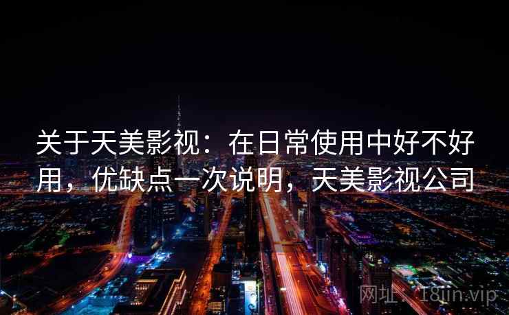关于天美影视:在日常使用中好不好用,优缺点一次说明,天美影视公司 关于天美影视:在日常使用中好不好用,优缺点一次说明,天美影视公司
