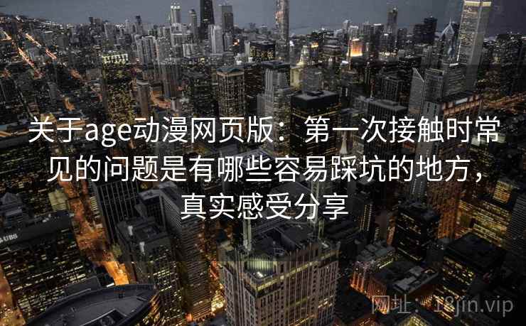 关于age动漫网页版:第一次接触时常见的问题是有哪些容易踩坑的地方,真实感受分享 关于age动漫网页版:第一次接触时常见的问题是有哪些容易踩坑的地方,真实感受分享