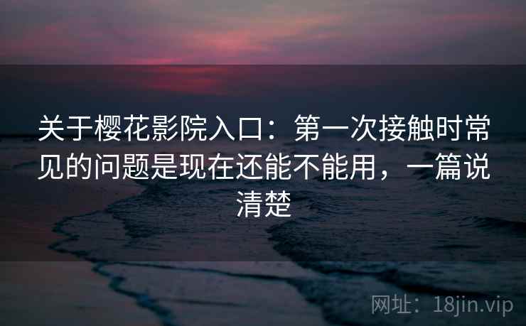 关于樱花影院入口:第一次接触时常见的问题是现在还能不能用,一篇说清楚 关于樱花影院入口:第一次接触时常见的问题是现在还能不能用,一篇说清楚