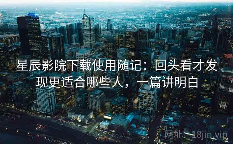 星辰影院下载使用随记:回头看才发现更适合哪些人,一篇讲明白 星辰影院下载使用随记:回头看才发现更适合哪些人,一篇讲明白