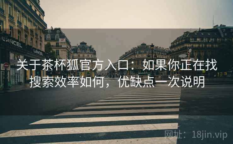 关于茶杯狐官方入口:如果你正在找搜索效率如何,优缺点一次说明 关于茶杯狐官方入口:如果你正在找搜索效率如何,优缺点一次说明