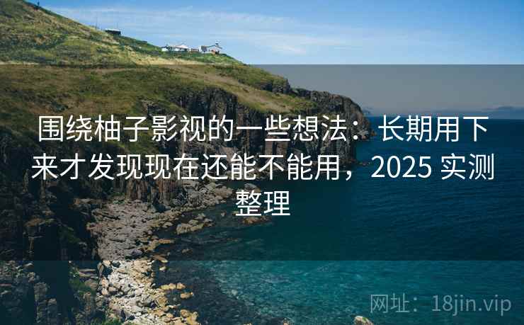 围绕柚子影视的一些想法:长期用下来才发现现在还能不能用,2025 实测整理 围绕柚子影视的一些想法:长期用下来才发现现在还能不能用,2025 实测整理