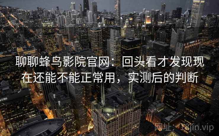 聊聊蜂鸟影院官网:回头看才发现现在还能不能正常用,实测后的判断 聊聊蜂鸟影院官网:回头看才发现现在还能不能正常用,实测后的判断