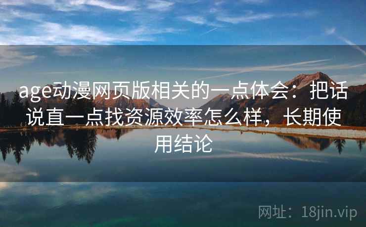 age动漫网页版相关的一点体会:把话说直一点找资源效率怎么样,长期使用结论 age动漫网页版相关的一点体会:把话说直一点找资源效率怎么样,长期使用结论