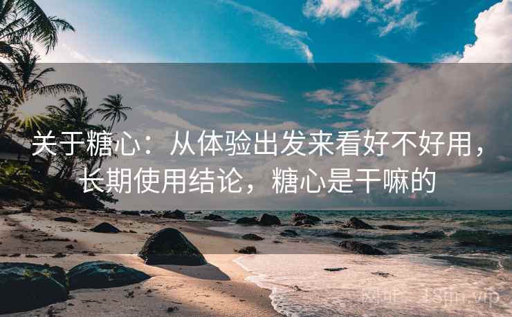 关于糖心:从体验出发来看好不好用,长期使用结论,糖心是干嘛的 关于糖心:从体验出发来看好不好用,长期使用结论,糖心是干嘛的