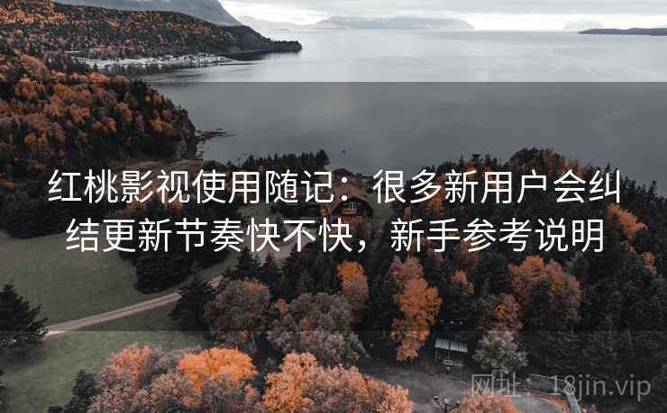 红桃影视使用随记:很多新用户会纠结更新节奏快不快,新手参考说明 红桃影视使用随记:很多新用户会纠结更新节奏快不快,新手参考说明