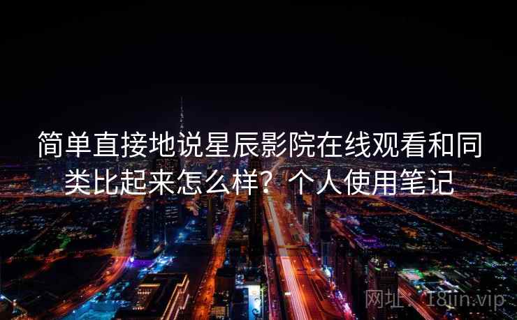 简单直接地说星辰影院在线观看和同类比起来怎么样？个人使用笔记