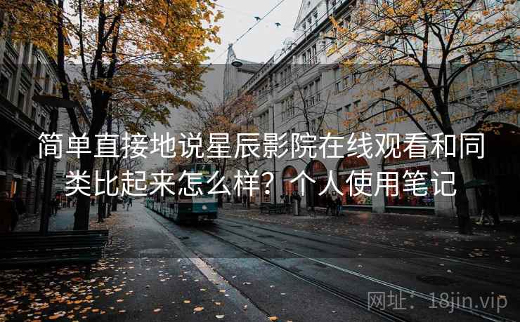 简单直接地说星辰影院在线观看和同类比起来怎么样？个人使用笔记