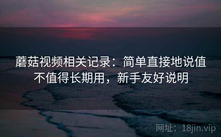 蘑菇视频相关记录：简单直接地说值不值得长期用，新手友好说明
