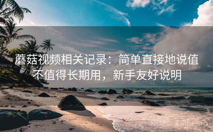 蘑菇视频相关记录：简单直接地说值不值得长期用，新手友好说明