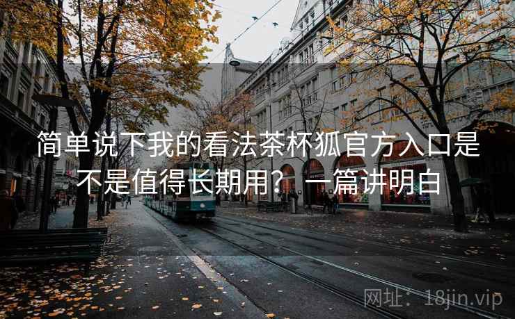简单说下我的看法茶杯狐官方入口是不是值得长期用? 一篇讲明白 简单说下我的看法茶杯狐官方入口是不是值得长期用? 一篇讲明白