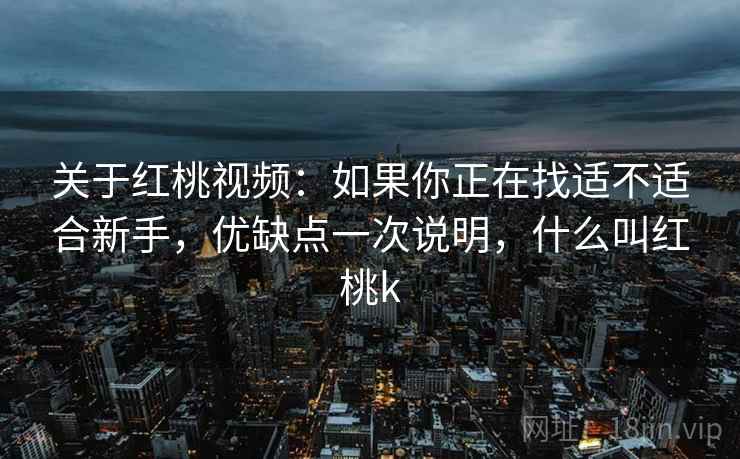 关于红桃视频：如果你正在找适不适合新手，优缺点一次说明，什么叫红桃k