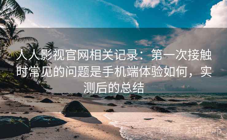 人人影视官网相关记录:第一次接触时常见的问题是手机端体验如何,实测后的总结 人人影视官网相关记录:第一次接触时常见的问题是手机端体验如何,实测后的总结