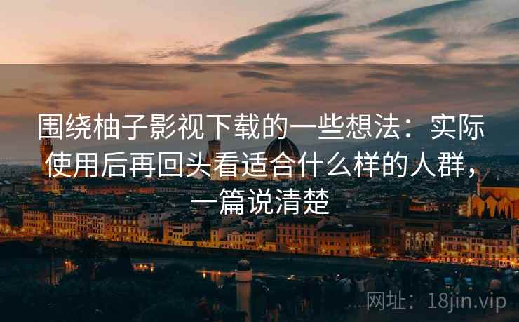 围绕柚子影视下载的一些想法:实际使用后再回头看适合什么样的人群,一篇说清楚 围绕柚子影视下载的一些想法:实际使用后再回头看适合什么样的人群,一篇说清楚