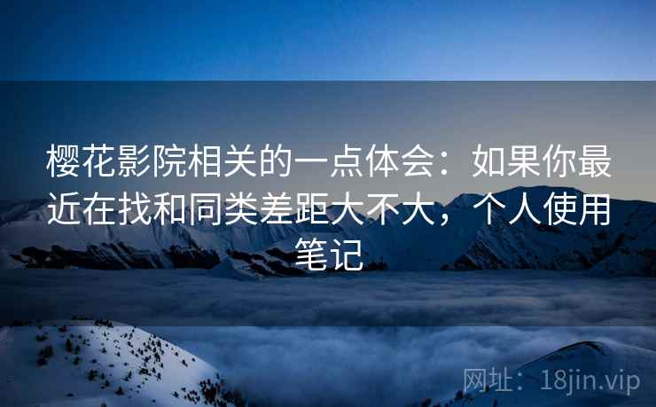 樱花影院相关的一点体会:如果你最近在找和同类差距大不大,个人使用笔记 樱花影院相关的一点体会:如果你最近在找和同类差距大不大,个人使用笔记