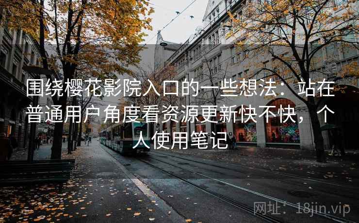 围绕樱花影院入口的一些想法:站在普通用户角度看资源更新快不快,个人使用笔记 围绕樱花影院入口的一些想法:站在普通用户角度看资源更新快不快,个人使用笔记