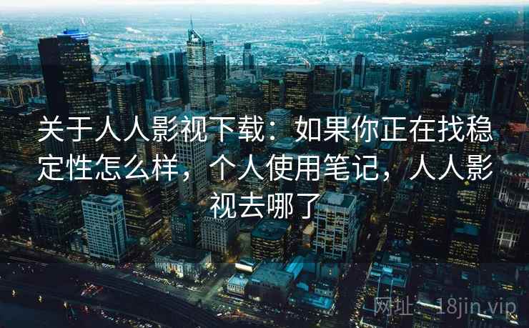 关于人人影视下载：如果你正在找稳定性怎么样，个人使用笔记，人人影视去哪了