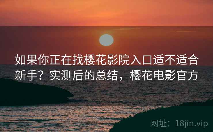 如果你正在找樱花影院入口适不适合新手?实测后的总结,樱花电影官方 如果你正在找樱花影院入口适不适合新手?实测后的总结,樱花电影官方
