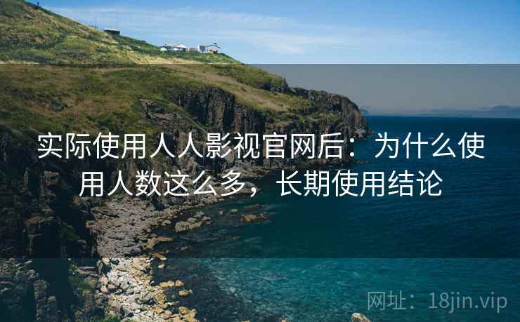 实际使用人人影视官网后:为什么使用人数这么多,长期使用结论 实际使用人人影视官网后:为什么使用人数这么多,长期使用结论