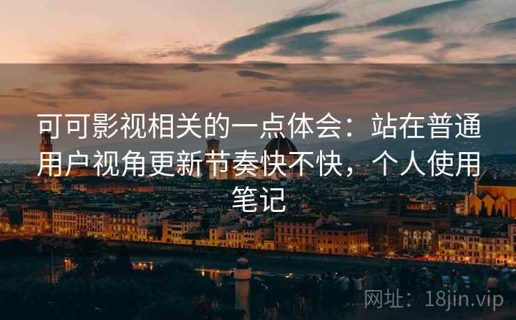 可可影视相关的一点体会:站在普通用户视角更新节奏快不快,个人使用笔记 可可影视相关的一点体会:站在普通用户视角更新节奏快不快,个人使用笔记