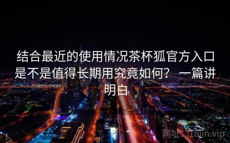 结合最近的使用情况茶杯狐官方入口是不是值得长期用究竟如何? 一篇讲明白 结合最近的使用情况茶杯狐官方入口是不是值得长期用究竟如何? 一篇讲明白