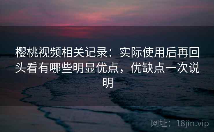 樱桃视频相关记录:实际使用后再回头看有哪些明显优点,优缺点一次说明 樱桃视频相关记录:实际使用后再回头看有哪些明显优点,优缺点一次说明