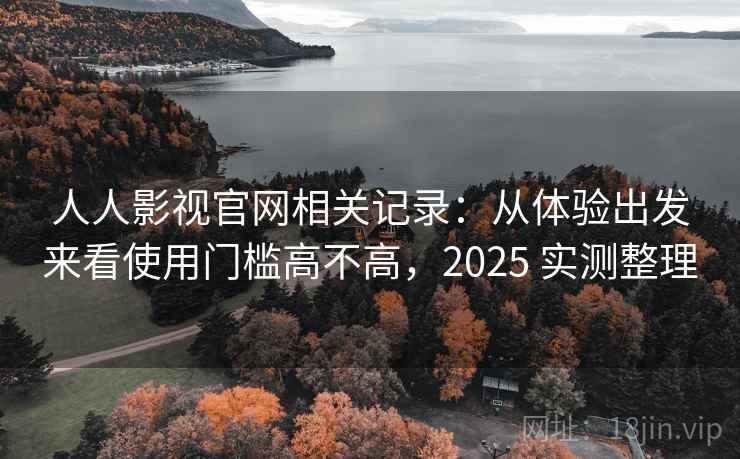 人人影视官网相关记录:从体验出发来看使用门槛高不高,2025 实测整理 人人影视官网相关记录:从体验出发来看使用门槛高不高,2025 实测整理
