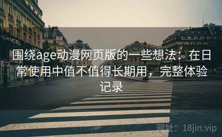 围绕age动漫网页版的一些想法:在日常使用中值不值得长期用,完整体验记录 围绕age动漫网页版的一些想法:在日常使用中值不值得长期用,完整体验记录