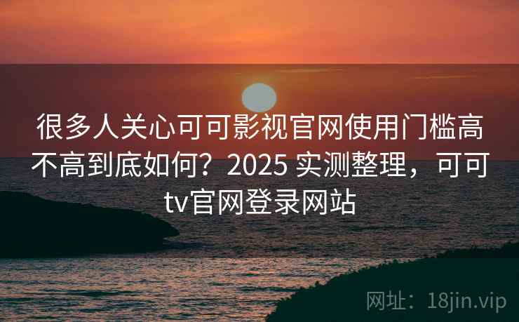 很多人关心可可影视官网使用门槛高不高到底如何?2025 实测整理,可可tv官网登录网站 很多人关心可可影视官网使用门槛高不高到底如何?2025 实测整理,可可tv官网登录网站