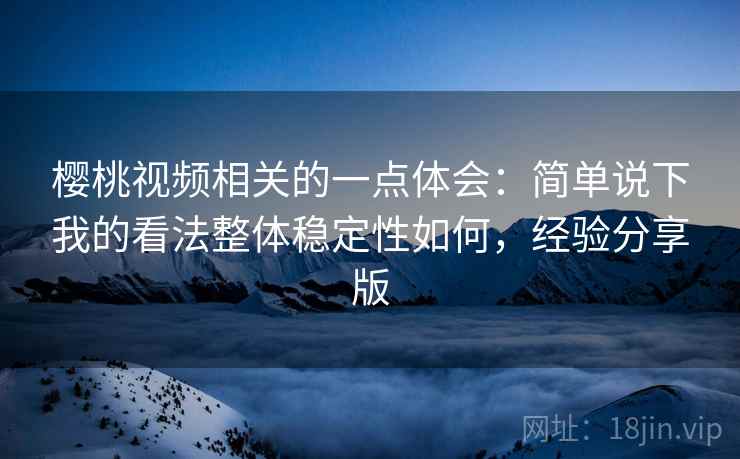 樱桃视频相关的一点体会:简单说下我的看法整体稳定性如何,经验分享版 樱桃视频相关的一点体会:简单说下我的看法整体稳定性如何,经验分享版