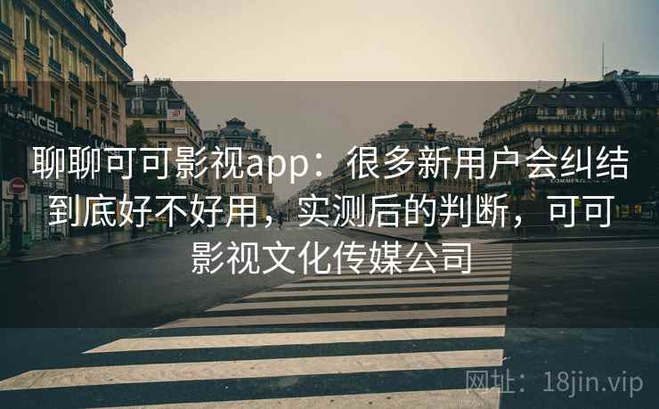聊聊可可影视app:很多新用户会纠结到底好不好用,实测后的判断,可可影视文化传媒公司 聊聊可可影视app:很多新用户会纠结到底好不好用,实测后的判断,可可影视文化传媒公司