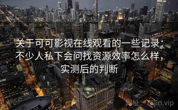 关于可可影视在线观看的一些记录:不少人私下会问找资源效率怎么样,实测后的判断 关于可可影视在线观看的一些记录:不少人私下会问找资源效率怎么样,实测后的判断