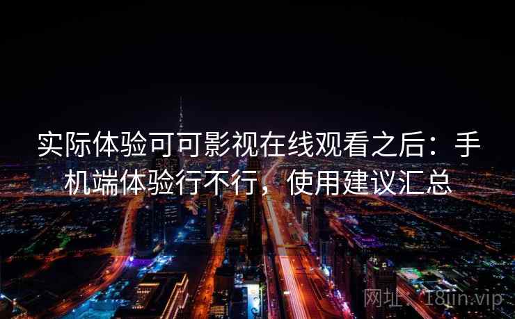 实际体验可可影视在线观看之后:手机端体验行不行,使用建议汇总 实际体验可可影视在线观看之后:手机端体验行不行,使用建议汇总