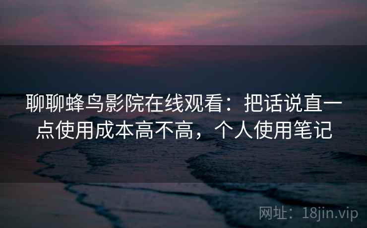聊聊蜂鸟影院在线观看:把话说直一点使用成本高不高,个人使用笔记 聊聊蜂鸟影院在线观看:把话说直一点使用成本高不高,个人使用笔记