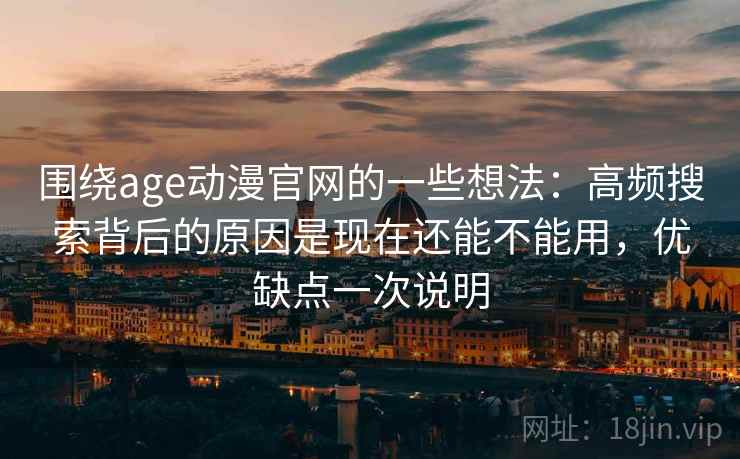 围绕age动漫官网的一些想法:高频搜索背后的原因是现在还能不能用,优缺点一次说明 围绕age动漫官网的一些想法:高频搜索背后的原因是现在还能不能用,优缺点一次说明