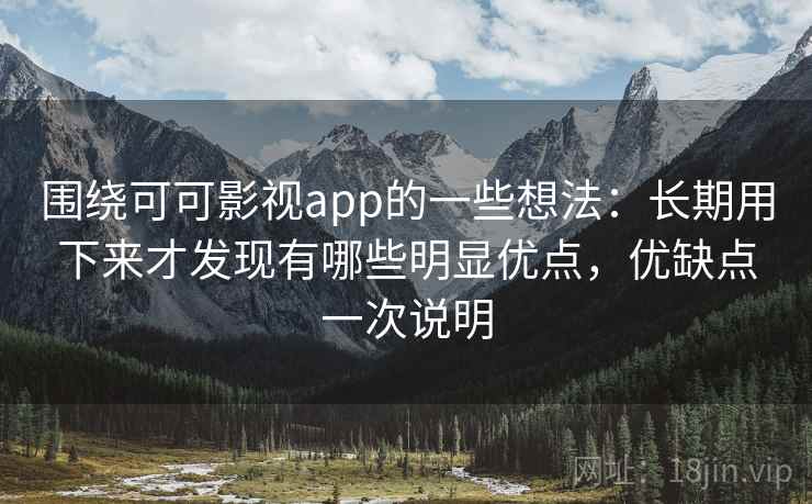 围绕可可影视app的一些想法:长期用下来才发现有哪些明显优点,优缺点一次说明 围绕可可影视app的一些想法:长期用下来才发现有哪些明显优点,优缺点一次说明