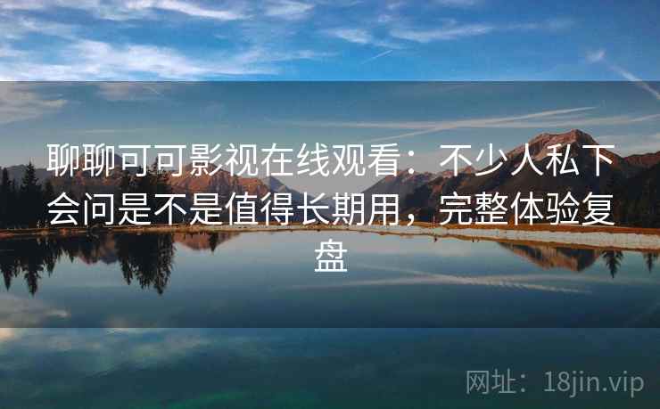 聊聊可可影视在线观看:不少人私下会问是不是值得长期用,完整体验复盘 聊聊可可影视在线观看:不少人私下会问是不是值得长期用,完整体验复盘