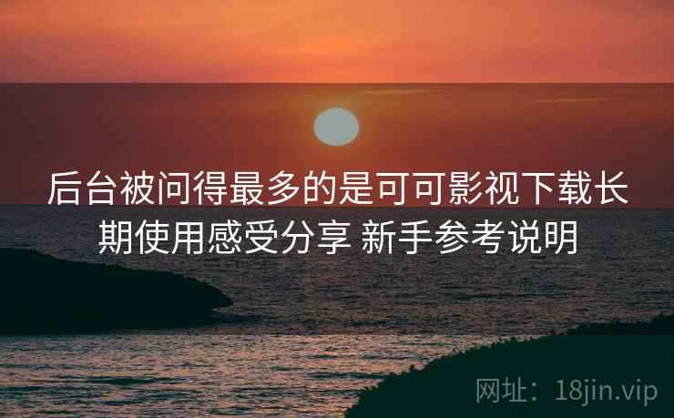 后台被问得最多的是可可影视下载长期使用感受分享 新手参考说明 后台被问得最多的是可可影视下载长期使用感受分享 新手参考说明