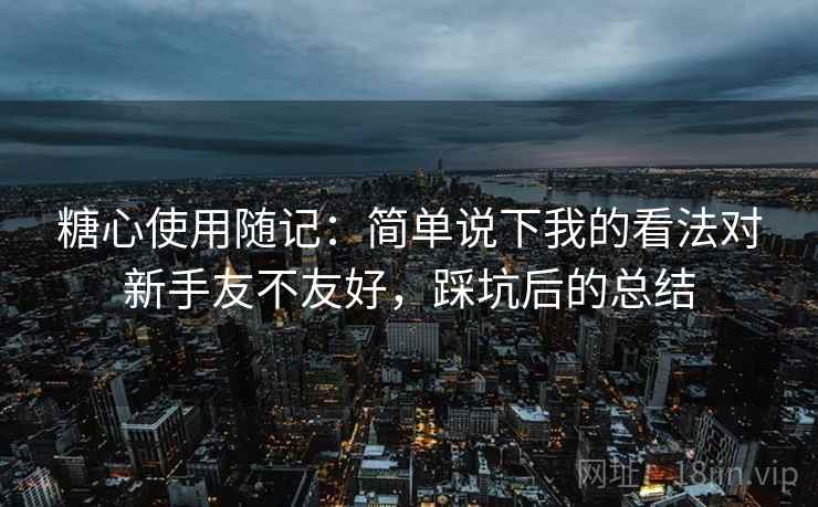 糖心使用随记:简单说下我的看法对新手友不友好,踩坑后的总结 糖心使用随记:简单说下我的看法对新手友不友好,踩坑后的总结