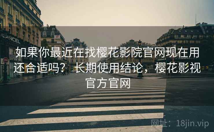 如果你最近在找樱花影院官网现在用还合适吗? 长期使用结论,樱花影视官方官网 如果你最近在找樱花影院官网现在用还合适吗? 长期使用结论,樱花影视官方官网