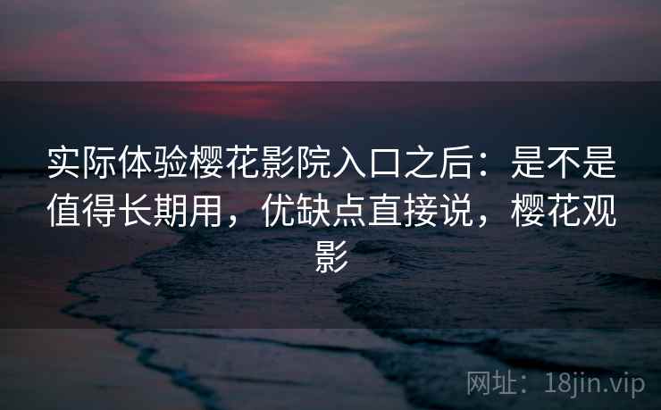 实际体验樱花影院入口之后:是不是值得长期用,优缺点直接说,樱花观影 实际体验樱花影院入口之后:是不是值得长期用,优缺点直接说,樱花观影