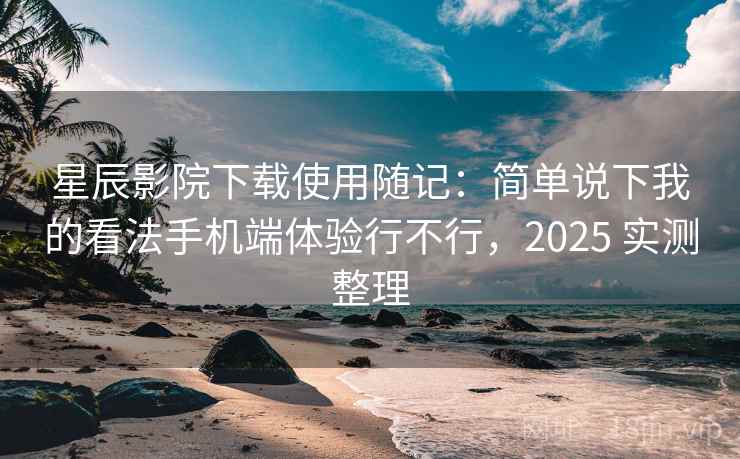 星辰影院下载使用随记:简单说下我的看法手机端体验行不行,2025 实测整理 星辰影院下载使用随记:简单说下我的看法手机端体验行不行,2025 实测整理