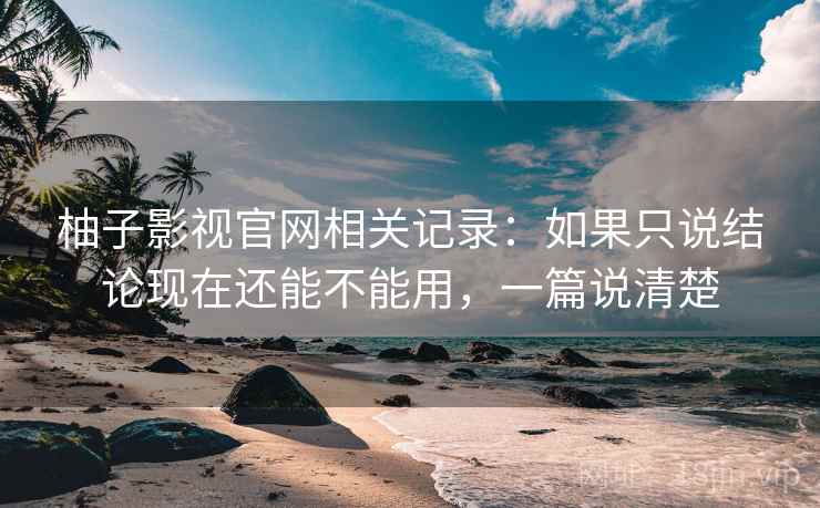 柚子影视官网相关记录:如果只说结论现在还能不能用,一篇说清楚 柚子影视官网相关记录:如果只说结论现在还能不能用,一篇说清楚