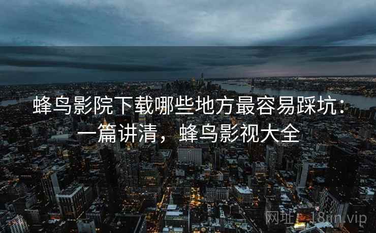 蜂鸟影院下载哪些地方最容易踩坑:一篇讲清,蜂鸟影视大全 蜂鸟影院下载哪些地方最容易踩坑:一篇讲清,蜂鸟影视大全