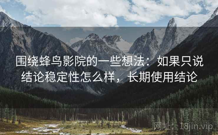 围绕蜂鸟影院的一些想法:如果只说结论稳定性怎么样,长期使用结论 围绕蜂鸟影院的一些想法:如果只说结论稳定性怎么样,长期使用结论