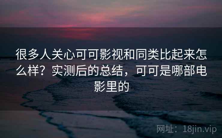 很多人关心可可影视和同类比起来怎么样?实测后的总结,可可是哪部电影里的 很多人关心可可影视和同类比起来怎么样?实测后的总结,可可是哪部电影里的